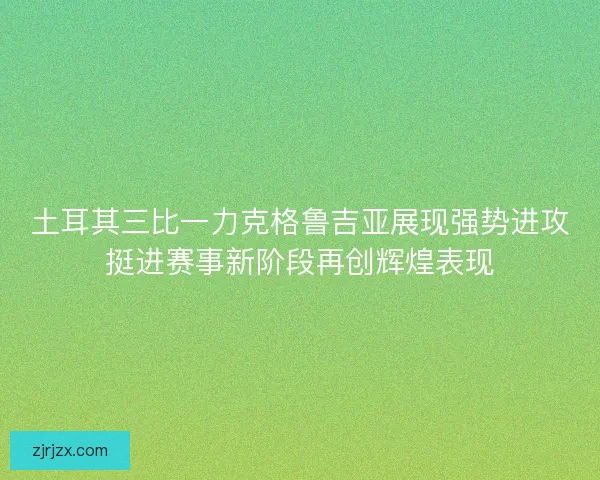 土耳其三比一力克格鲁吉亚展现强势进攻挺进赛事新阶段再创辉煌表现