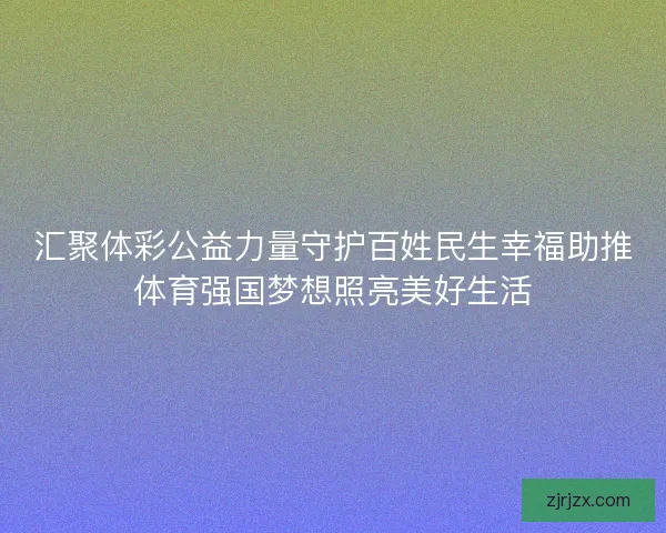汇聚体彩公益力量守护百姓民生幸福助推体育强国梦想照亮美好生活