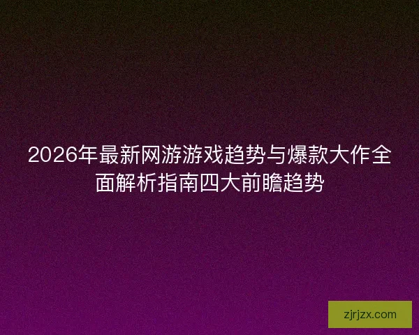2026年最新网游游戏趋势与爆款大作全面解析指南四大前瞻趋势
