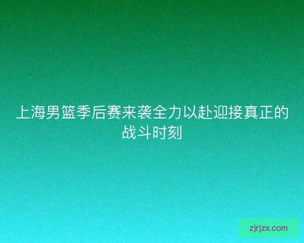 上海男篮季后赛来袭全力以赴迎接真正的战斗时刻