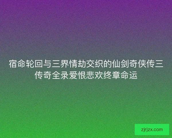 宿命轮回与三界情劫交织的仙剑奇侠传三传奇全录爱恨悲欢终章命运