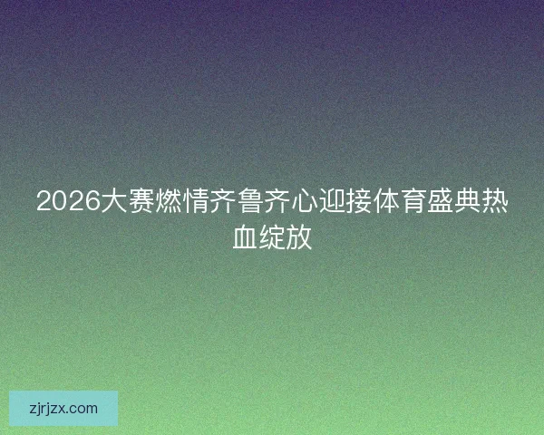 2026大赛燃情齐鲁齐心迎接体育盛典热血绽放