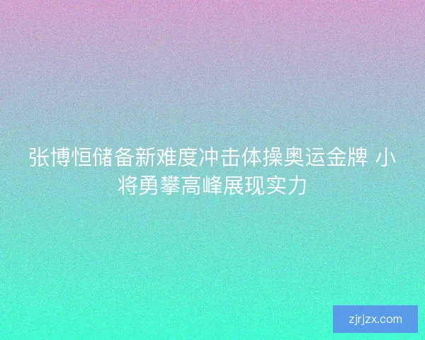 张博恒储备新难度冲击体操奥运金牌 小将勇攀高峰展现实力
