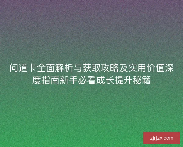 问道卡全面解析与获取攻略及实用价值深度指南新手必看成长提升秘籍