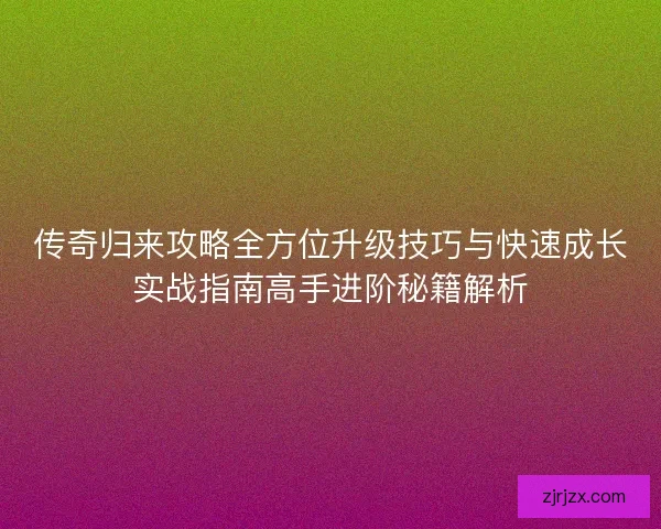 传奇归来攻略全方位升级技巧与快速成长实战指南高手进阶秘籍解析
