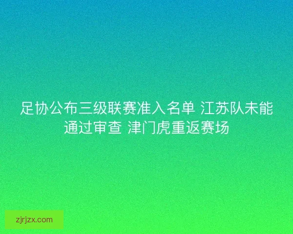 足协公布三级联赛准入名单 江苏队未能通过审查 津门虎重返赛场