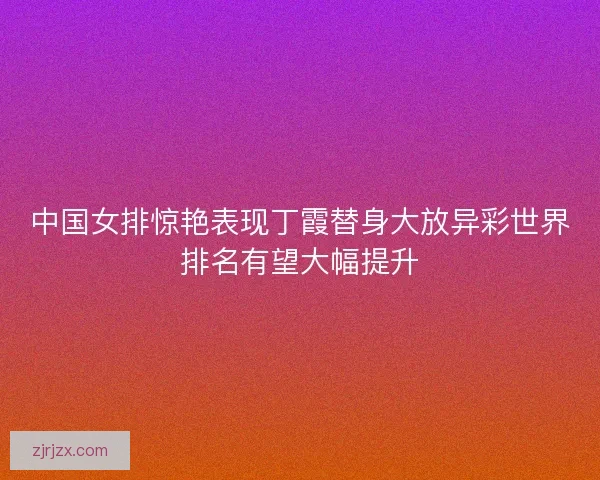 中国女排惊艳表现丁霞替身大放异彩世界排名有望大幅提升