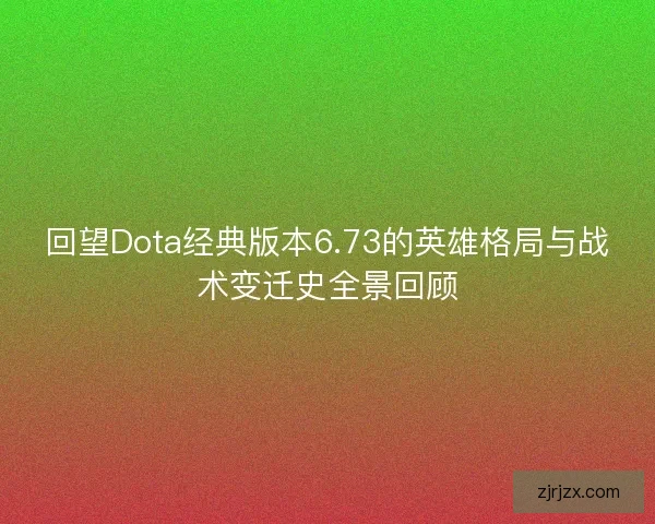回望Dota经典版本6.73的英雄格局与战术变迁史全景回顾