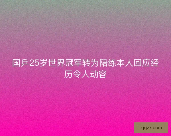 国乒25岁世界冠军转为陪练本人回应经历令人动容