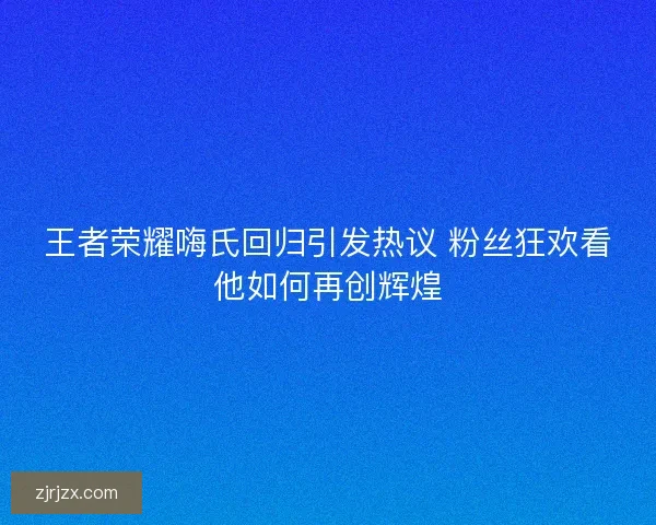王者荣耀嗨氏回归引发热议 粉丝狂欢看他如何再创辉煌