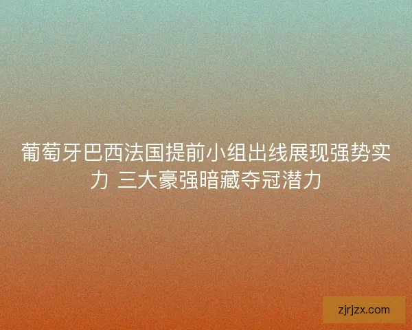 葡萄牙巴西法国提前小组出线展现强势实力 三大豪强暗藏夺冠潜力